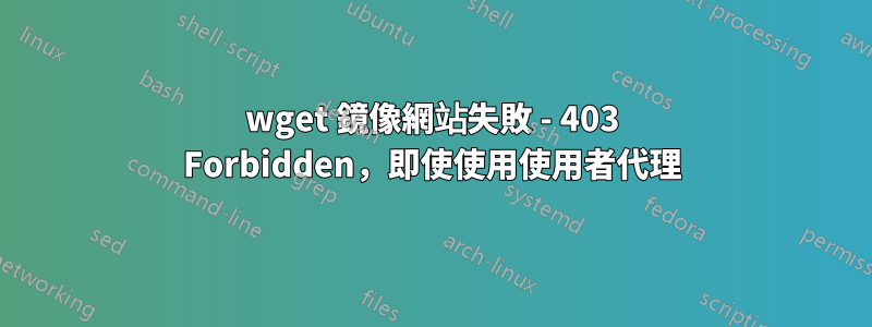 wget 鏡像網站失敗 - 403 Forbidden，即使使用使用者代理