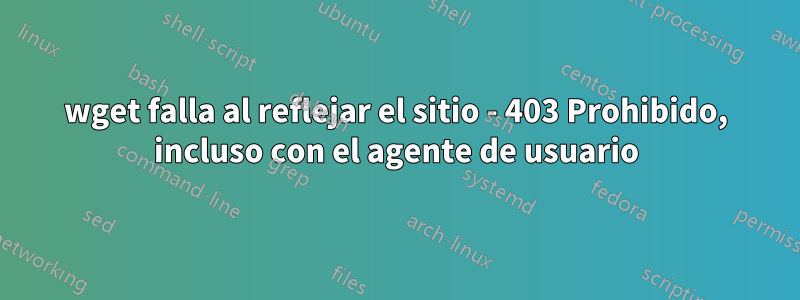 wget falla al reflejar el sitio - 403 Prohibido, incluso con el agente de usuario