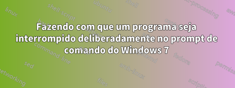 Fazendo com que um programa seja interrompido deliberadamente no prompt de comando do Windows 7