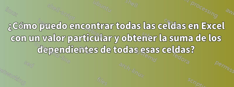 ¿Cómo puedo encontrar todas las celdas en Excel con un valor particular y obtener la suma de los dependientes de todas esas celdas?