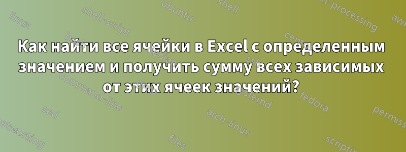 Как найти все ячейки в Excel с определенным значением и получить сумму всех зависимых от этих ячеек значений?