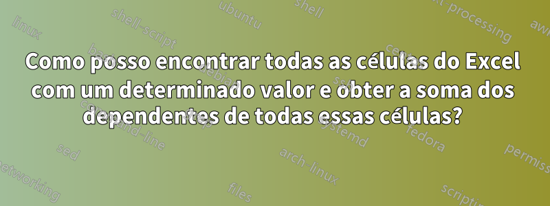 Como posso encontrar todas as células do Excel com um determinado valor e obter a soma dos dependentes de todas essas células?