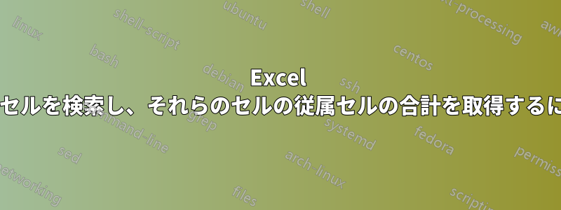 Excel で特定の値を持つすべてのセルを検索し、それらのセルの従属セルの合計を取得するにはどうすればよいですか?