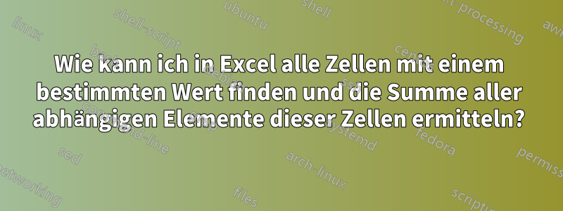 Wie kann ich in Excel alle Zellen mit einem bestimmten Wert finden und die Summe aller abhängigen Elemente dieser Zellen ermitteln?