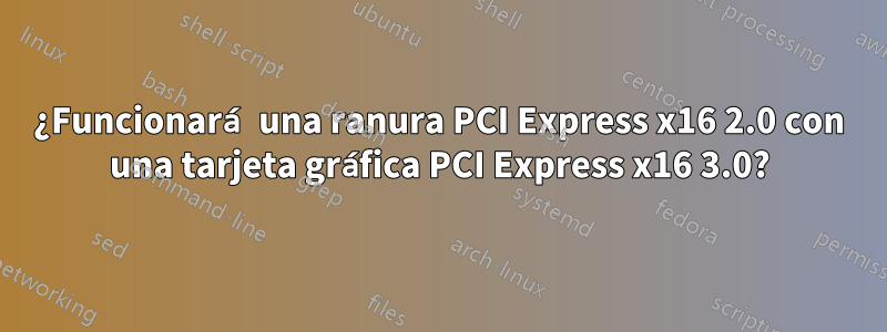 ¿Funcionará una ranura PCI Express x16 2.0 con una tarjeta gráfica PCI Express x16 3.0?