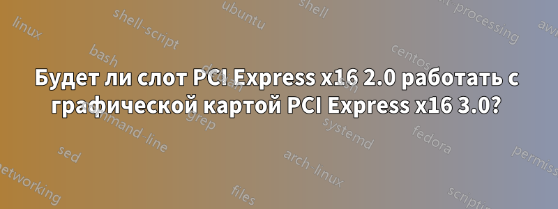 Будет ли слот PCI Express x16 2.0 работать с графической картой PCI Express x16 3.0?