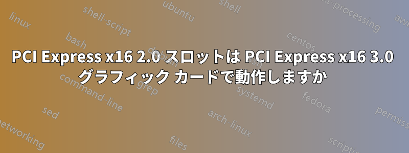 PCI Express x16 2.0 スロットは PCI Express x16 3.0 グラフィック カードで動作しますか