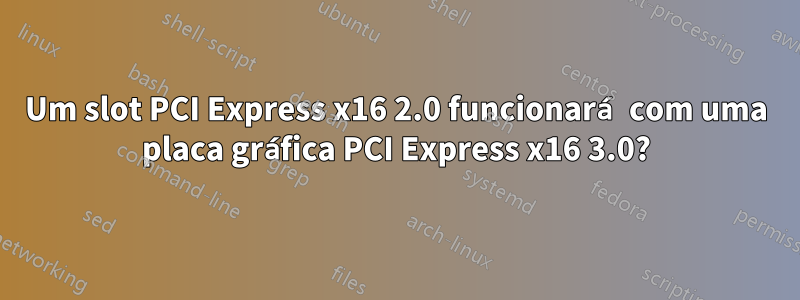 Um slot PCI Express x16 2.0 funcionará com uma placa gráfica PCI Express x16 3.0?