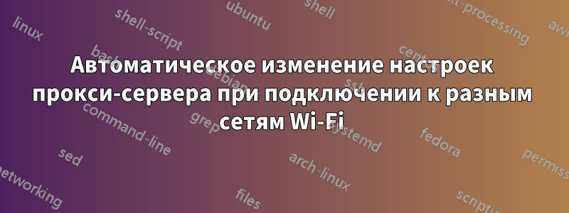 Автоматическое изменение настроек прокси-сервера при подключении к разным сетям Wi-Fi