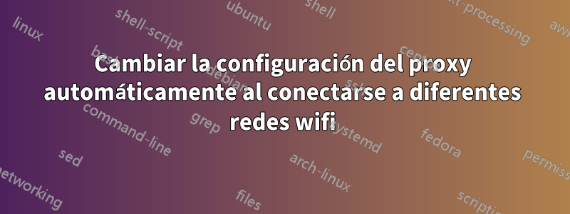 Cambiar la configuración del proxy automáticamente al conectarse a diferentes redes wifi