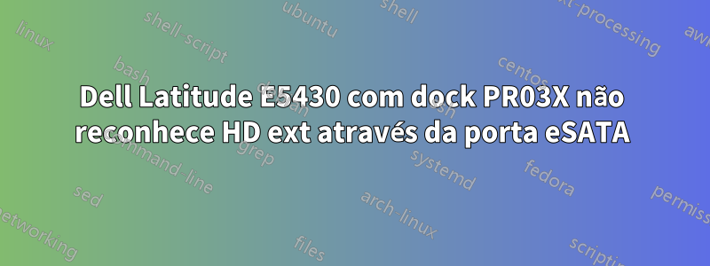 Dell Latitude E5430 com dock PR03X não reconhece HD ext através da porta eSATA