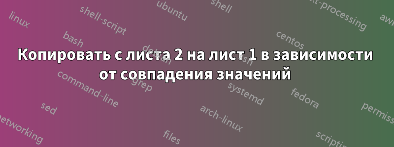 Копировать с листа 2 на лист 1 в зависимости от совпадения значений