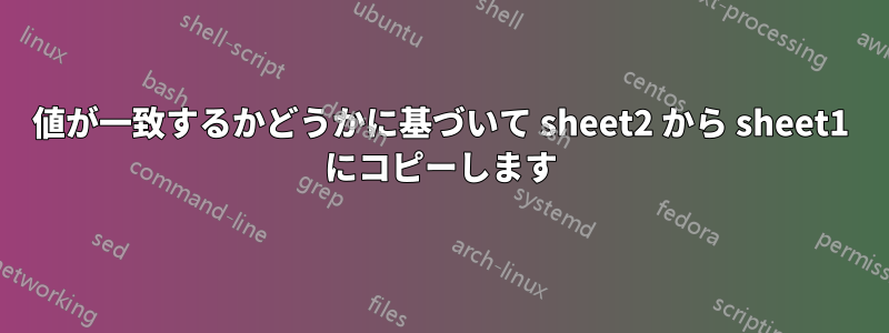 値が一致するかどうかに基づいて sheet2 から sheet1 にコピーします