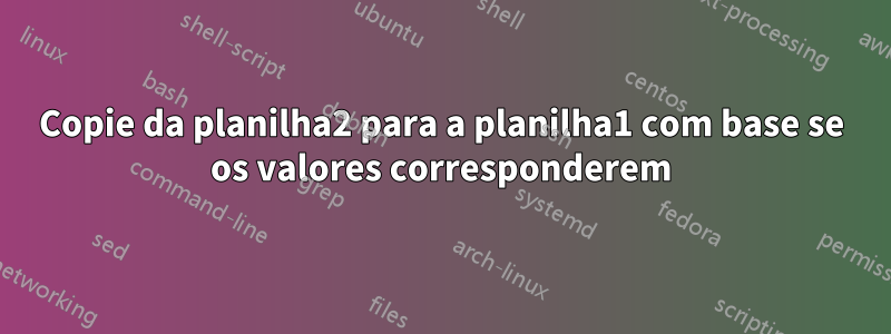 Copie da planilha2 para a planilha1 com base se os valores corresponderem