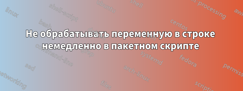 Не обрабатывать переменную в строке немедленно в пакетном скрипте