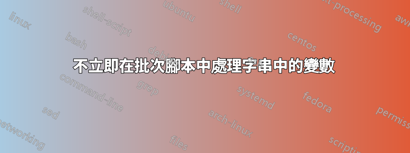 不立即在批次腳本中處理字串中的變數