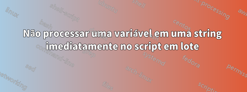 Não processar uma variável em uma string imediatamente no script em lote