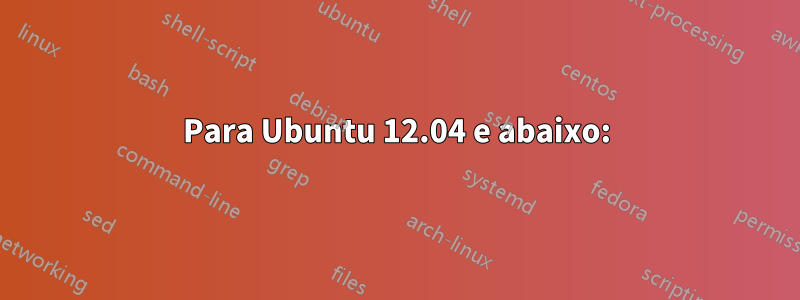 Para Ubuntu 12.04 e abaixo: