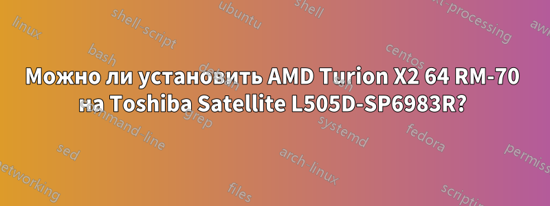 Можно ли установить AMD Turion X2 64 RM-70 на Toshiba Satellite L505D-SP6983R?