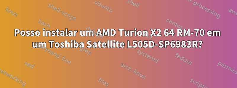 Posso instalar um AMD Turion X2 64 RM-70 em um Toshiba Satellite L505D-SP6983R?