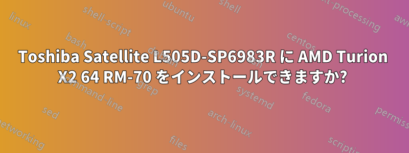 Toshiba Satellite L505D-SP6983R に AMD Turion X2 64 RM-70 をインストールできますか?