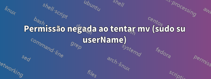 Permissão negada ao tentar mv (sudo su userName)