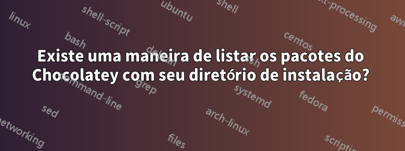 Existe uma maneira de listar os pacotes do Chocolatey com seu diretório de instalação?