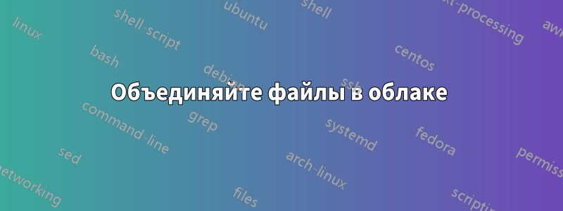 Объединяйте файлы в облаке