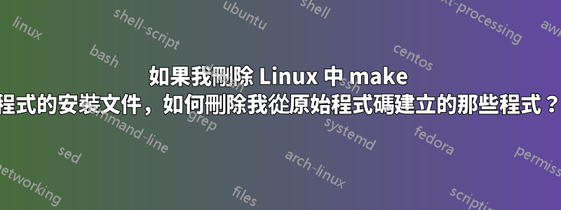 如果我刪除 Linux 中 make 程式的安裝文件，如何刪除我從原始程式碼建立的那些程式？