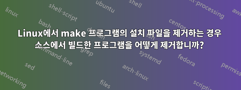 Linux에서 make 프로그램의 설치 파일을 제거하는 경우 소스에서 빌드한 프로그램을 어떻게 제거합니까?