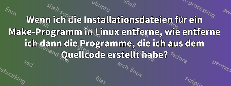 Wenn ich die Installationsdateien für ein Make-Programm in Linux entferne, wie entferne ich dann die Programme, die ich aus dem Quellcode erstellt habe?