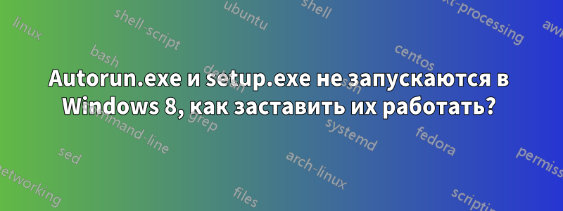 Autorun.exe и setup.exe не запускаются в Windows 8, как заставить их работать?