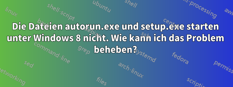 Die Dateien autorun.exe und setup.exe starten unter Windows 8 nicht. Wie kann ich das Problem beheben?