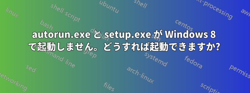 autorun.exe と setup.exe が Windows 8 で起動しません。どうすれば起動できますか?