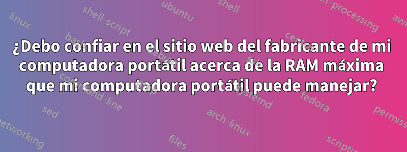 ¿Debo confiar en el sitio web del fabricante de mi computadora portátil acerca de la RAM máxima que mi computadora portátil puede manejar?