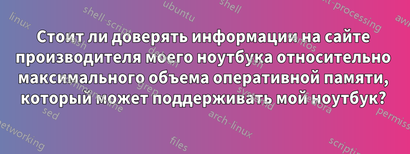 Стоит ли доверять информации на сайте производителя моего ноутбука относительно максимального объема оперативной памяти, который может поддерживать мой ноутбук?