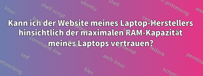 Kann ich der Website meines Laptop-Herstellers hinsichtlich der maximalen RAM-Kapazität meines Laptops vertrauen?