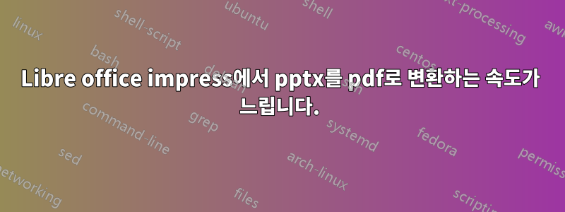 Libre office impress에서 pptx를 pdf로 변환하는 속도가 느립니다.