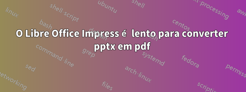 O Libre Office Impress é lento para converter pptx em pdf