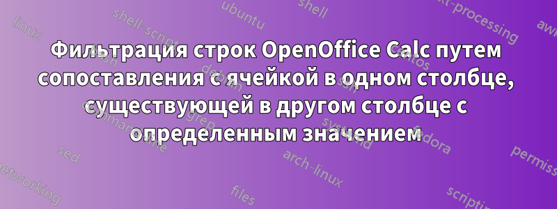 Фильтрация строк OpenOffice Calc путем сопоставления с ячейкой в ​​одном столбце, существующей в другом столбце с определенным значением