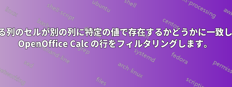 ある列のセルが別の列に特定の値で存在するかどうかに一致して OpenOffice Calc の行をフィルタリングします。