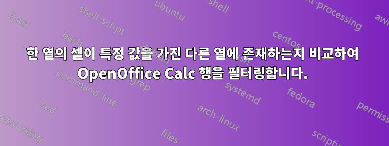 한 열의 셀이 특정 값을 가진 다른 열에 존재하는지 비교하여 OpenOffice Calc 행을 필터링합니다.