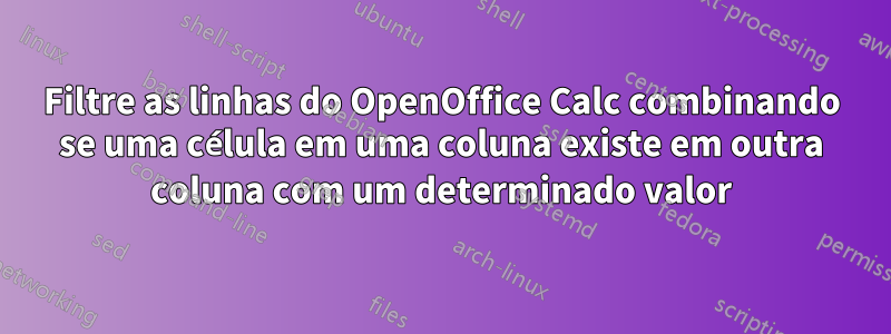 Filtre as linhas do OpenOffice Calc combinando se uma célula em uma coluna existe em outra coluna com um determinado valor