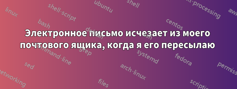 Электронное письмо исчезает из моего почтового ящика, когда я его пересылаю