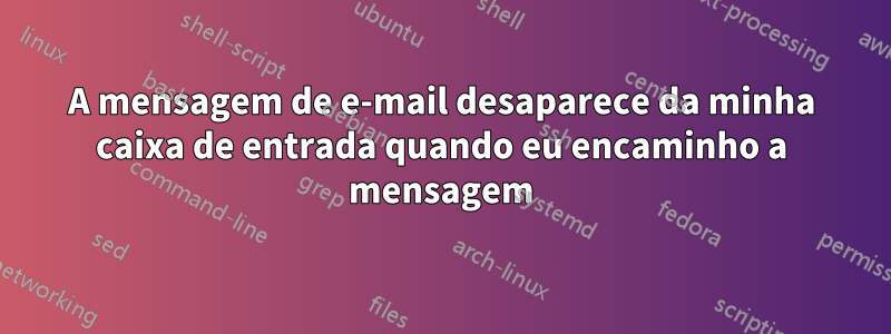 A mensagem de e-mail desaparece da minha caixa de entrada quando eu encaminho a mensagem