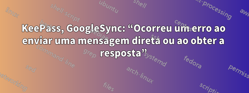 KeePass, GoogleSync: “Ocorreu um erro ao enviar uma mensagem direta ou ao obter a resposta”