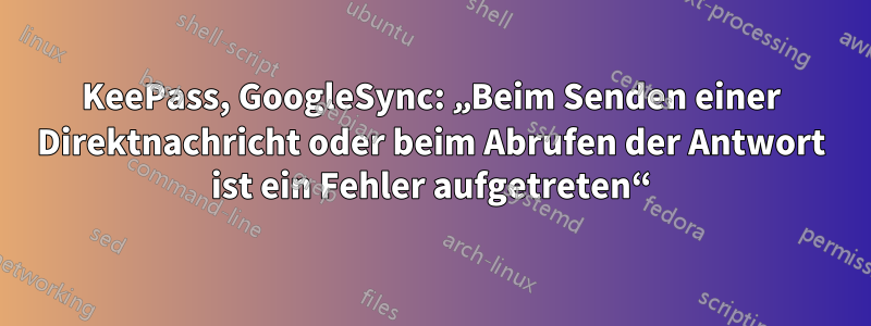 KeePass, GoogleSync: „Beim Senden einer Direktnachricht oder beim Abrufen der Antwort ist ein Fehler aufgetreten“