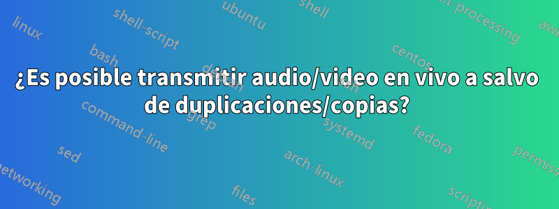 ¿Es posible transmitir audio/video en vivo a salvo de duplicaciones/copias?