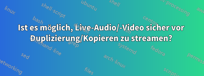 Ist es möglich, Live-Audio/-Video sicher vor Duplizierung/Kopieren zu streamen?