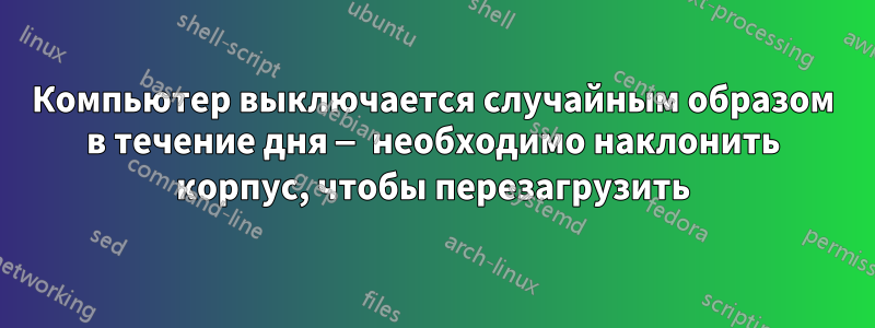 Компьютер выключается случайным образом в течение дня — необходимо наклонить корпус, чтобы перезагрузить